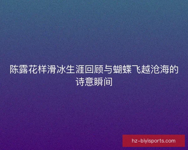 陈露花样滑冰生涯回顾与蝴蝶飞越沧海的诗意瞬间