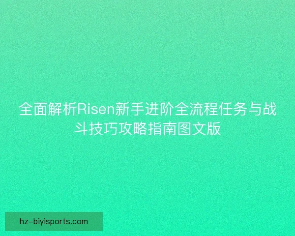 全面解析Risen新手进阶全流程任务与战斗技巧攻略指南图文版