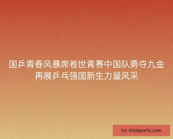 国乒青春风暴席卷世青赛中国队勇夺九金再展乒乓强国新生力量风采