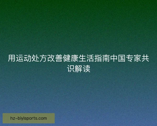 用运动处方改善健康生活指南中国专家共识解读