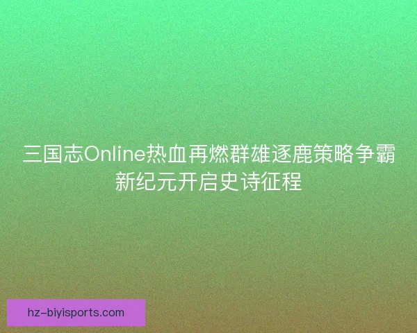 三国志Online热血再燃群雄逐鹿策略争霸新纪元开启史诗征程